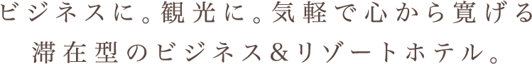 ビジネスに。観光に。気軽で心から寛げる滞在型のビジネス&リゾートホテル。